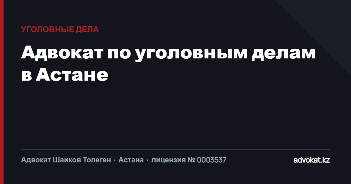 Адвокат по уголовным делам в Астане: защита с момента задержания до кассации