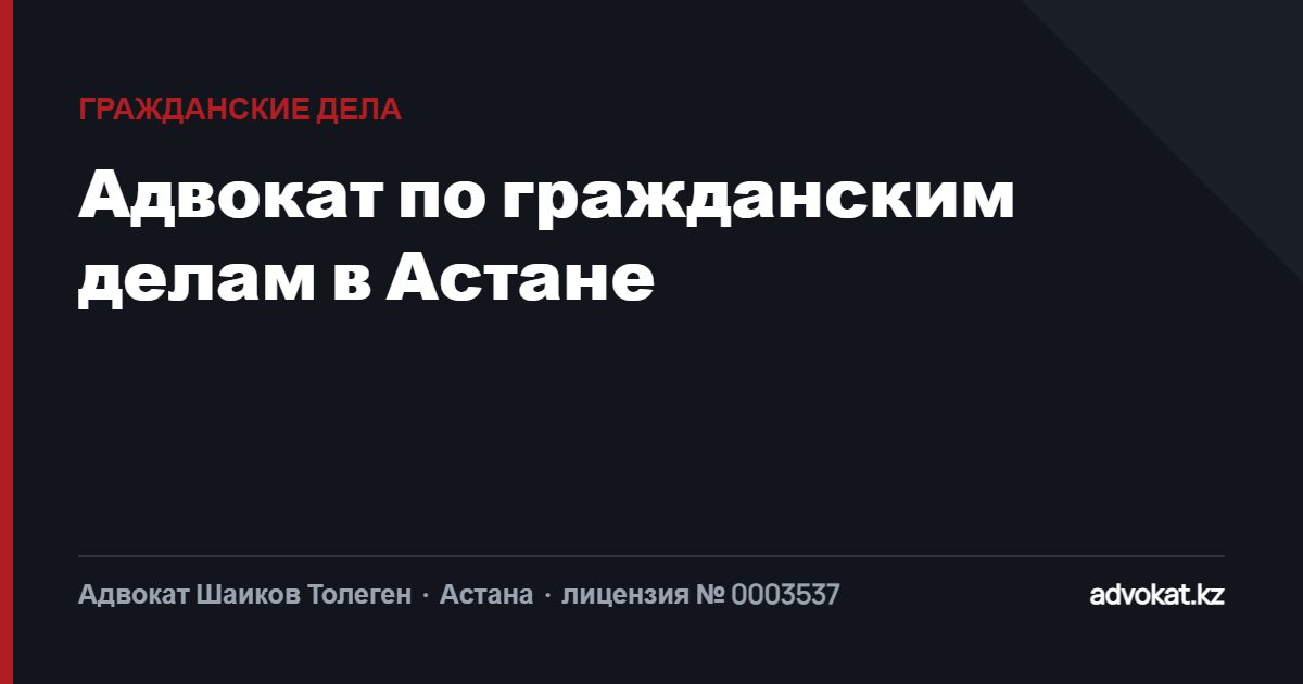 Адвокат по гражданским делам в Астане: жилищные, семейные, земельные и договорные споры
