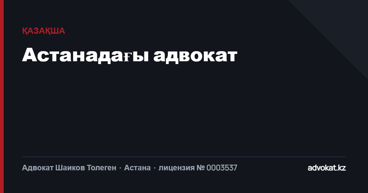 Астанадағы адвокат: қылмыстық және азаматтық істер бойынша қорғау
